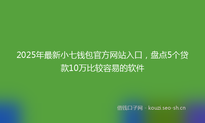 2025年最新小七钱包官方网站入口，盘点5个贷款10万比较容易的软件