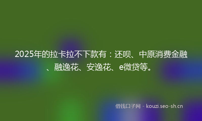 2025年的拉卡拉不下款有：还呗、中原消费金融、融逸花、安逸花、e微贷等。