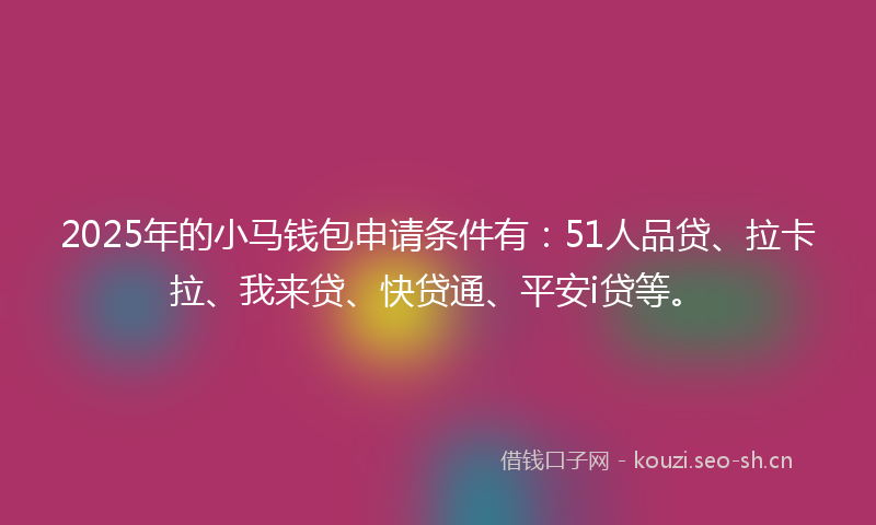 2025年的小马钱包申请条件有：51人品贷、拉卡拉、我来贷、快贷通、平安i贷等。