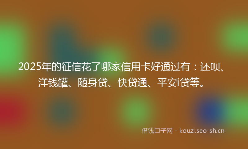 2025年的征信花了哪家信用卡好通过有：还呗、洋钱罐、随身贷、快贷通、平安i贷等。