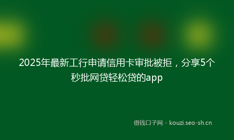 2025年最新工行申请信用卡审批被拒，分享5个秒批网贷轻松贷的app