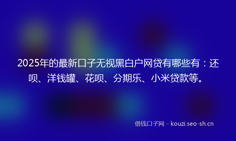 2025年的最新口子无视黑白户网贷有哪些有：还呗、洋钱罐、花呗、分期乐、小米贷款等。