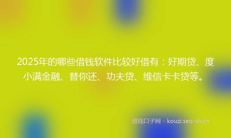 2025年的哪些借钱软件比较好借有：好期贷、度小满金融、替你还、功夫贷、维信卡卡贷等。