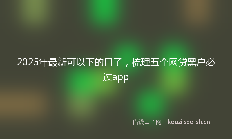 2025年最新可以下的口子，梳理五个网贷黑户必过app