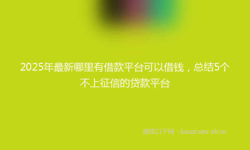 2025年最新哪里有借款平台可以借钱，总结5个不上征信的贷款平台