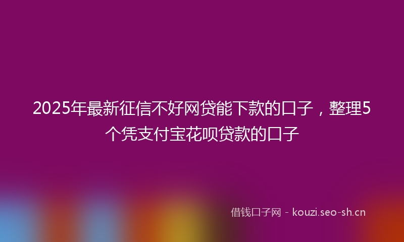 2025年最新征信不好网贷能下款的口子，整理5个凭支付宝花呗贷款的口子