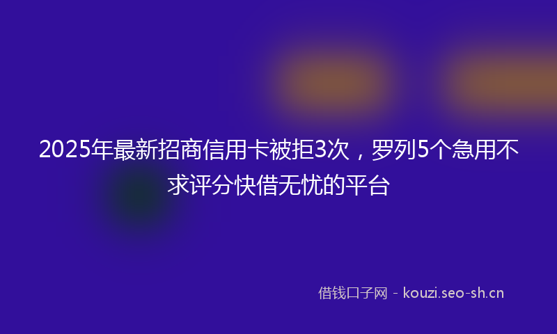 2025年最新招商信用卡被拒3次，罗列5个急用不求评分快借无忧的平台