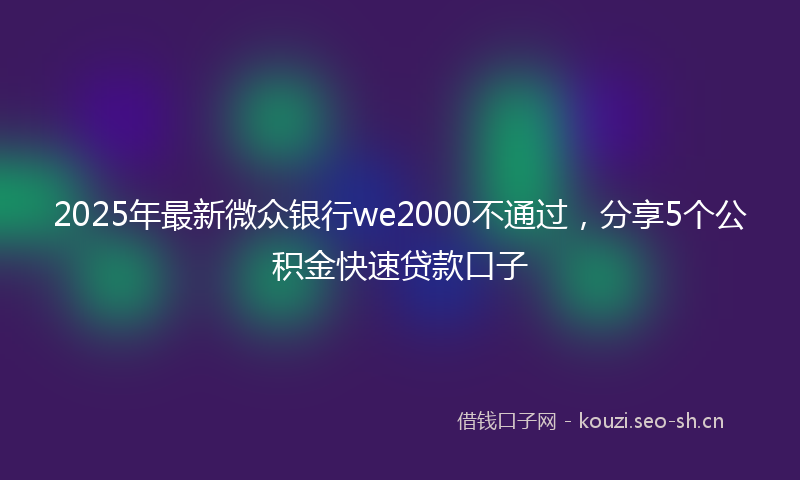 2025年最新微众银行we2000不通过，分享5个公积金快速贷款口子