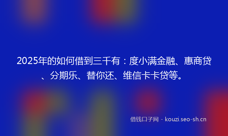 2025年的如何借到三千有：度小满金融、惠商贷、分期乐、替你还、维信卡卡贷等。