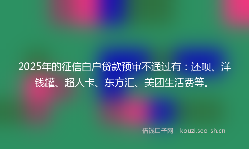 2025年的征信白户贷款预审不通过有：还呗、洋钱罐、超人卡、东方汇、美团生活费等。