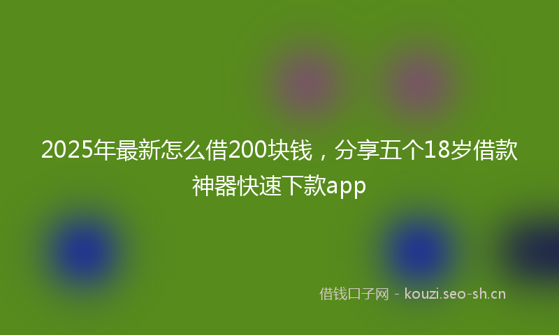 2025年最新怎么借200块钱，分享五个18岁借款神器快速下款app