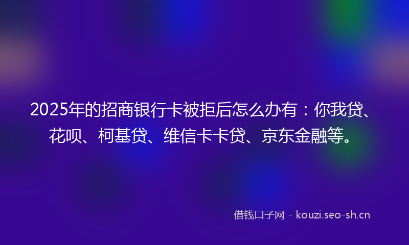 2025年的招商银行卡被拒后怎么办有：你我贷、花呗、柯基贷、维信卡卡贷、京东金融等。