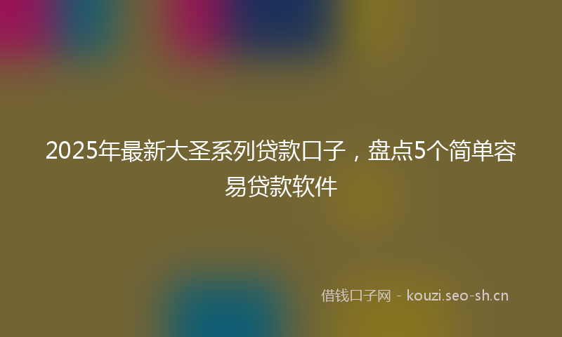 2025年最新大圣系列贷款口子,盘点5个简单容易贷款软件