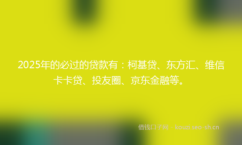 2025年的必过的贷款有：柯基贷、东方汇、维信卡卡贷、投友圈、京东金融等。