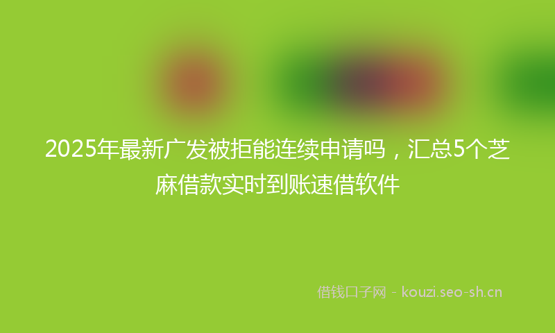 2025年最新广发被拒能连续申请吗，汇总5个芝麻借款实时到账速借软件