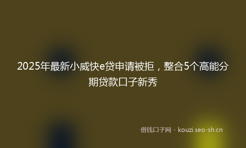 2025年最新小威快e贷申请被拒，整合5个高能分期贷款口子新秀