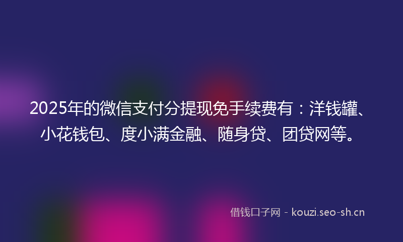 2025年的微信支付分提现免手续费有：洋钱罐、小花钱包、度小满金融、随身贷、团贷网等。