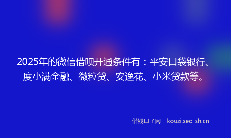 2025年的微信借呗开通条件有：平安口袋银行、度小满金融、微粒贷、安逸花、小米贷款等。