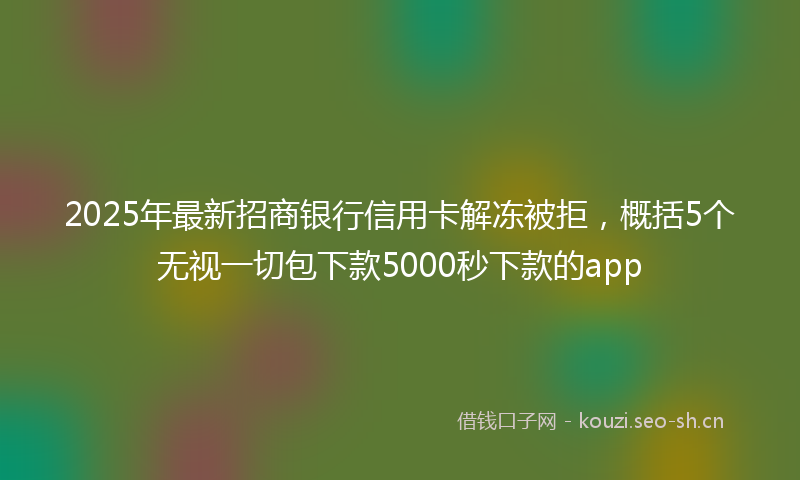 2025年最新招商银行信用卡解冻被拒，概括5个无视一切包下款5000秒下款的app