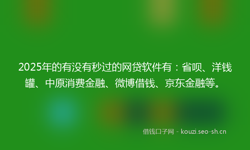 2025年的有没有秒过的网贷软件有：省呗、洋钱罐、中原消费金融、微博借钱、京东金融等。