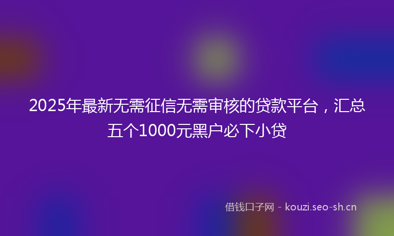 2025年最新无需征信无需审核的贷款平台，汇总五个1000元黑户必下小贷