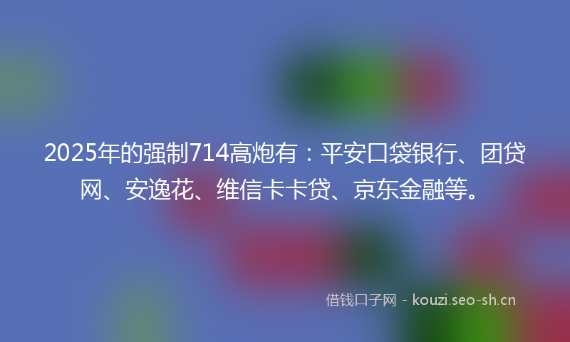 2025年的强制714高炮有：平安口袋银行、团贷网、安逸花、维信卡卡贷、京东金融等。