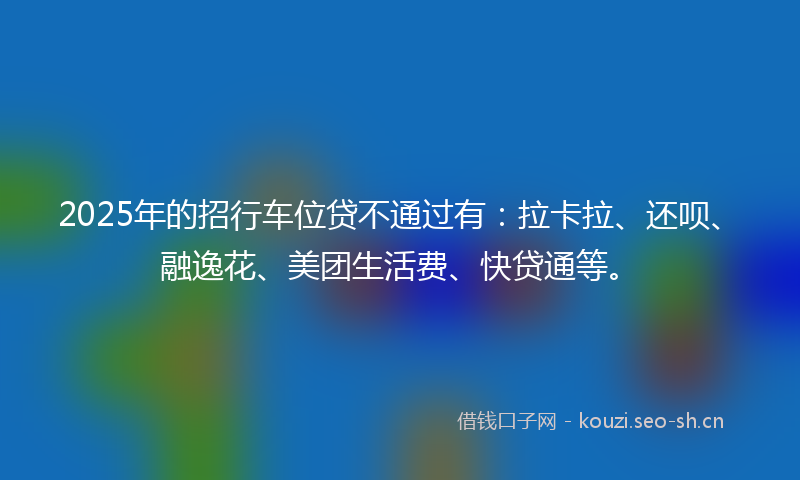 2025年的招行车位贷不通过有：拉卡拉、还呗、融逸花、美团生活费、快贷通等。