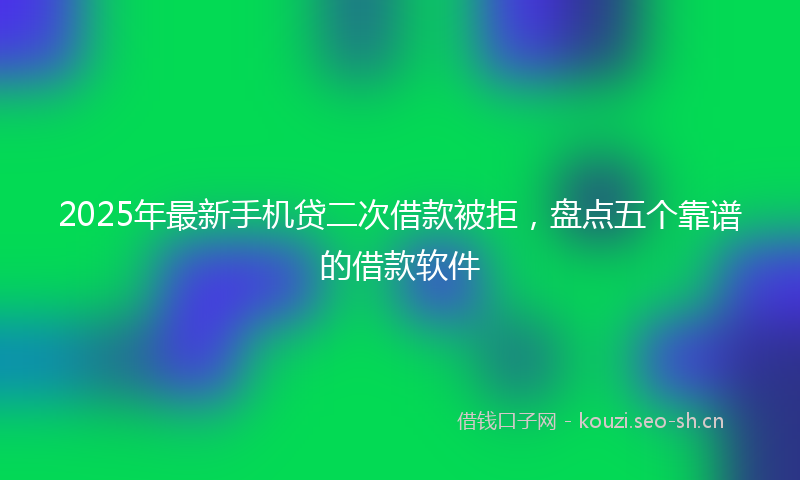 2025年最新手机贷二次借款被拒，盘点五个靠谱的借款软件