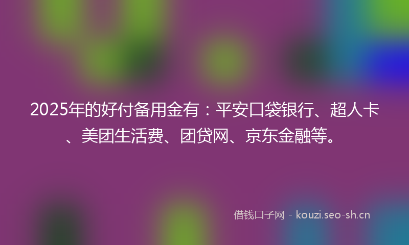 2025年的好付备用金有：平安口袋银行、超人卡、美团生活费、团贷网、京东金融等。
