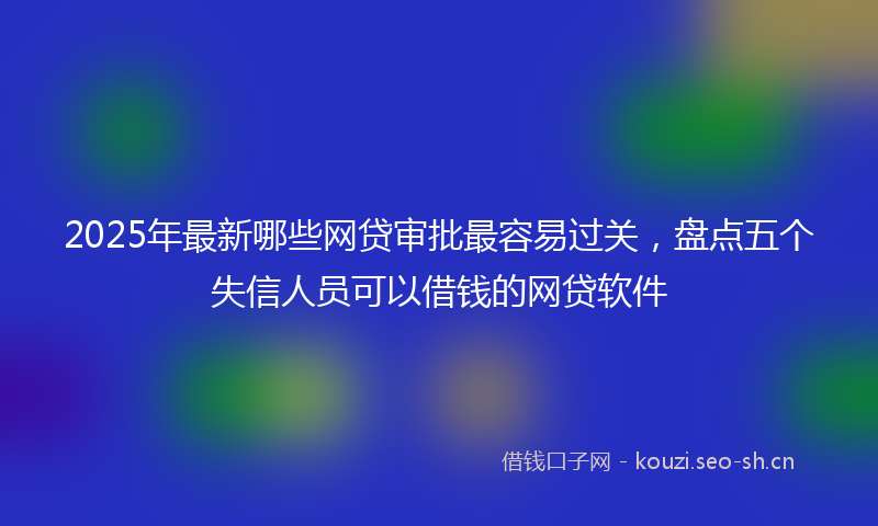 2025年最新哪些网贷审批最容易过关，盘点五个失信人员可以借钱的网贷软件