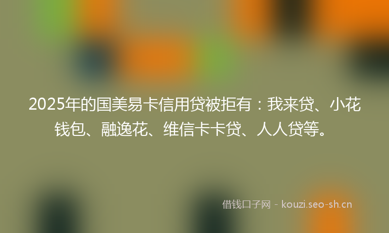 2025年的国美易卡信用贷被拒有:我来贷、小花钱包、融逸花、维信卡卡贷、人人贷等。