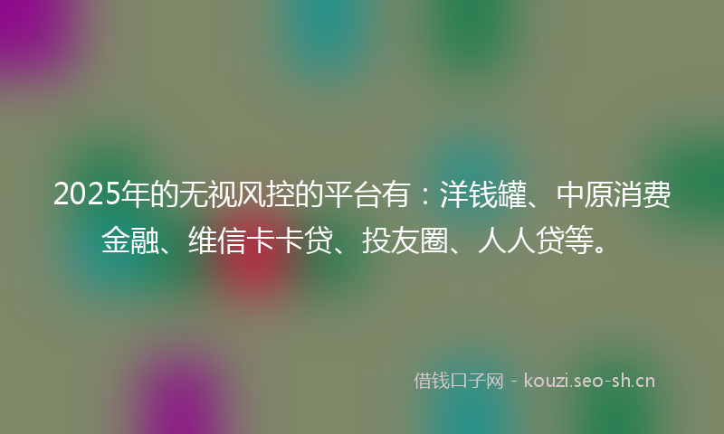 2025年的无视风控的平台有：洋钱罐、中原消费金融、维信卡卡贷、投友圈、人人贷等。