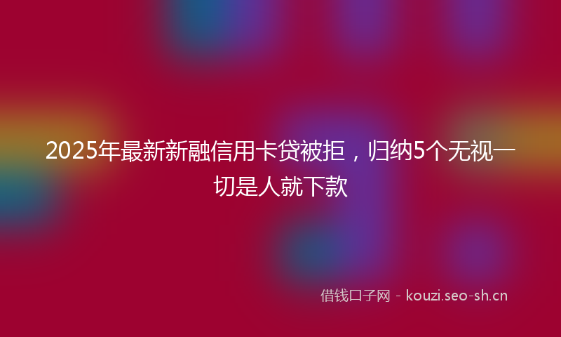 2025年最新新融信用卡贷被拒，归纳5个无视一切是人就下款