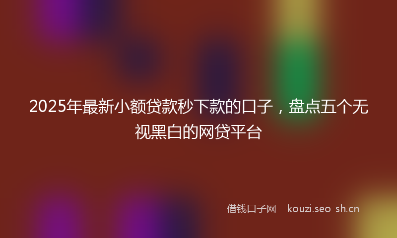 2025年最新小额贷款秒下款的口子，盘点五个无视黑白的网贷平台