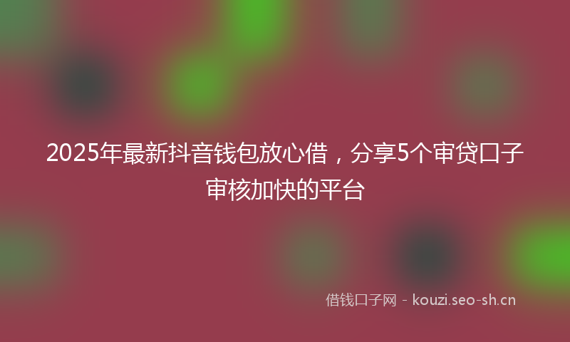 2025年最新抖音钱包放心借，分享5个审贷口子审核加快的平台