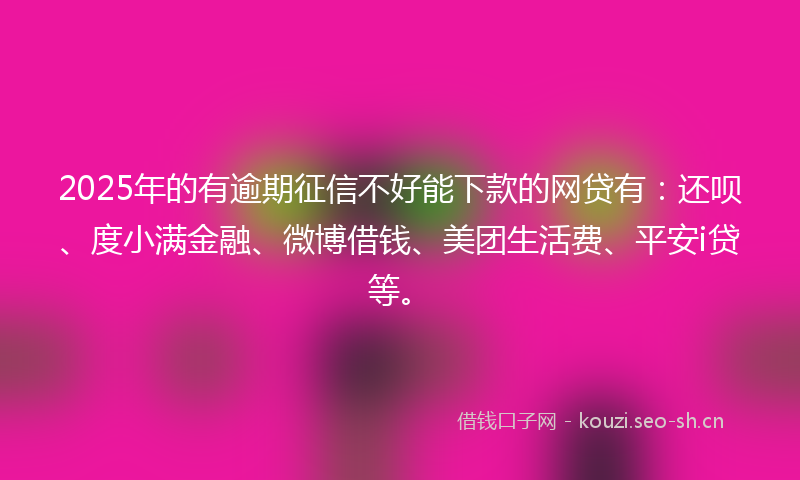 2025年的有逾期征信不好能下款的网贷有：还呗、度小满金融、微博借钱、美团生活费、平安i贷等。