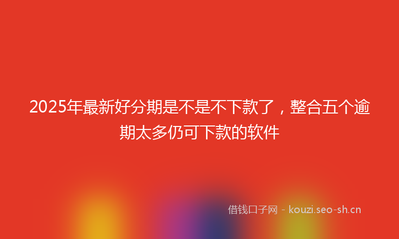 2025年最新好分期是不是不下款了，整合五个逾期太多仍可下款的软件
