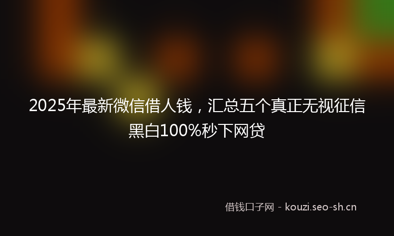 2025年最新微信借人钱，汇总五个真正无视征信黑白100%秒下网贷
