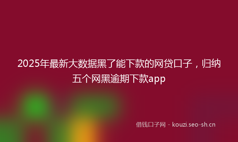 2025年最新大数据黑了能下款的网贷口子，归纳五个网黑逾期下款app