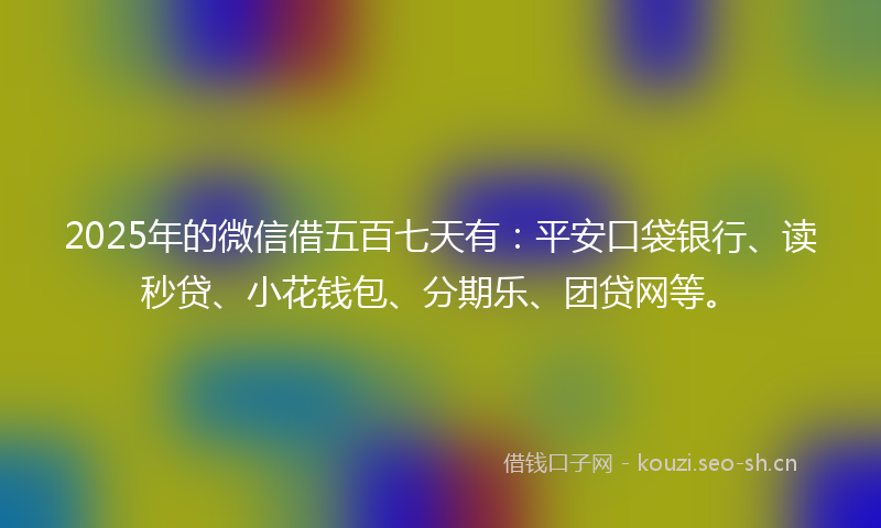 2025年的微信借五百七天有：平安口袋银行、读秒贷、小花钱包、分期乐、团贷网等。