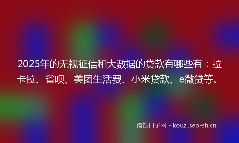 2025年的无视征信和大数据的贷款有哪些有：拉卡拉、省呗、美团生活费、小米贷款、e微贷等。