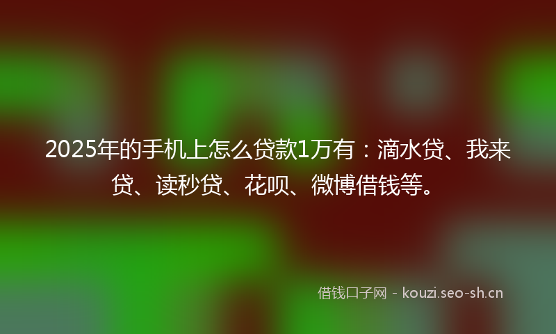 2025年的手机上怎么贷款1万有：滴水贷、我来贷、读秒贷、花呗、微博借钱等。