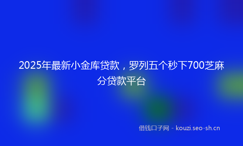 2025年最新小金库贷款，罗列五个秒下700芝麻分贷款平台