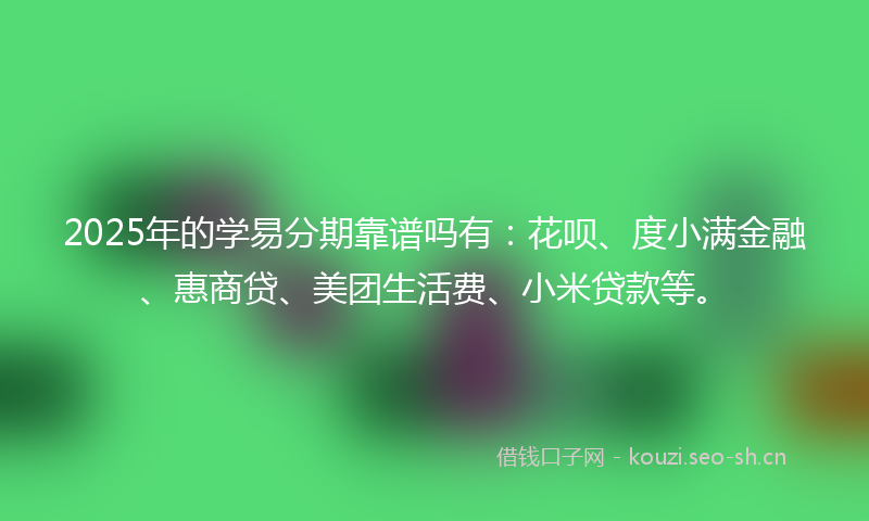 2025年的学易分期靠谱吗有:花呗、度小满金融、惠商贷、美团生活费、小米贷款等。