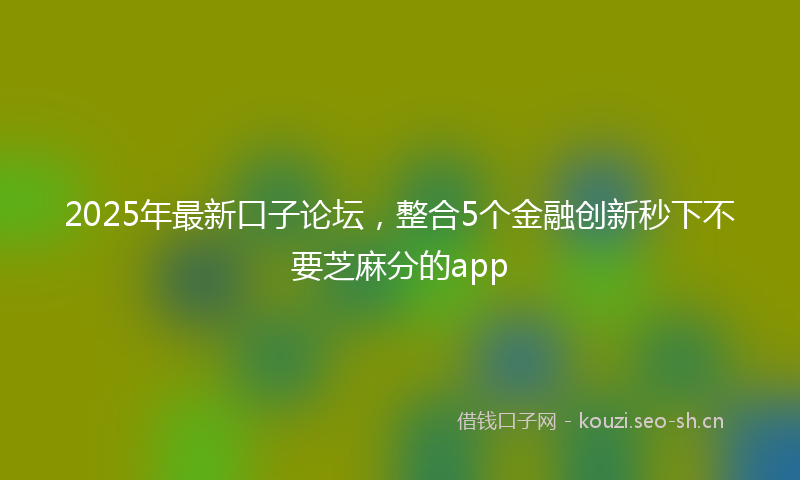 2025年最新口子论坛，整合5个金融创新秒下不要芝麻分的app