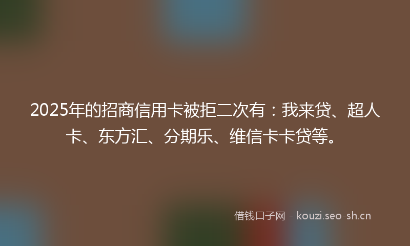 2025年的招商信用卡被拒二次有：我来贷、超人卡、东方汇、分期乐、维信卡卡贷等。