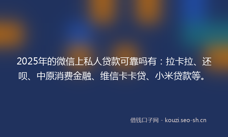2025年的微信上私人贷款可靠吗有：拉卡拉、还呗、中原消费金融、维信卡卡贷、小米贷款等。