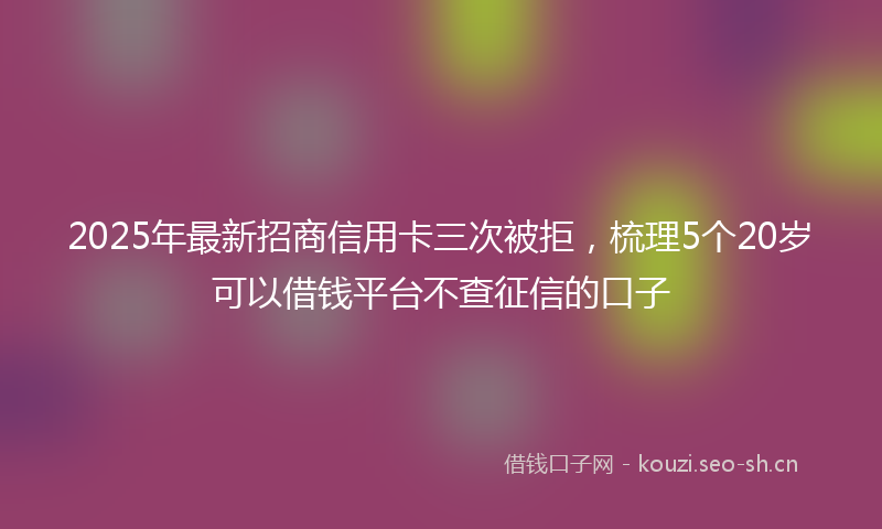 2025年最新招商信用卡三次被拒，梳理5个20岁可以借钱平台不查征信的口子