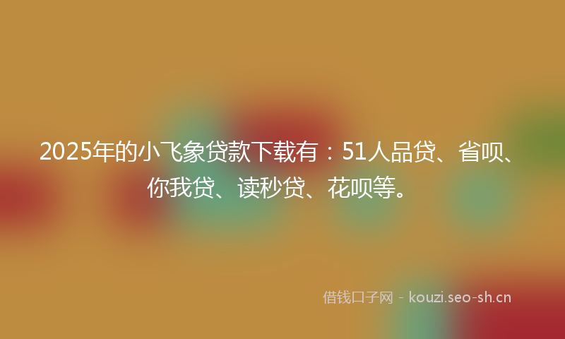 2025年的小飞象贷款下载有：51人品贷、省呗、你我贷、读秒贷、花呗等。