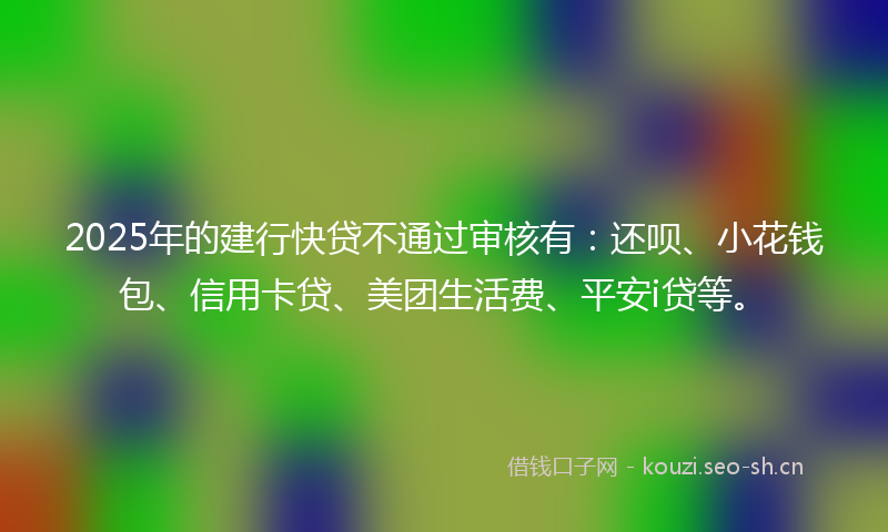 2025年的建行快贷不通过审核有：还呗、小花钱包、信用卡贷、美团生活费、平安i贷等。
